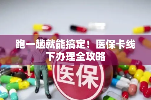 跑一趟就能搞定！医保卡线下办理全攻略